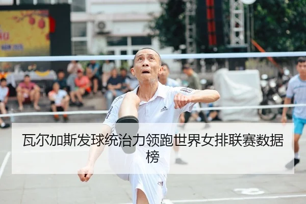 瓦尔加斯发球统治力领跑世界女排联赛数据榜