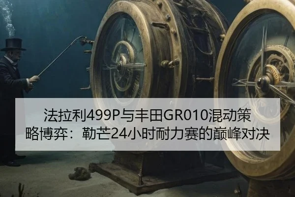 法拉利499P与丰田GR010混动策略博弈：勒芒24小时耐力赛的巅峰对决