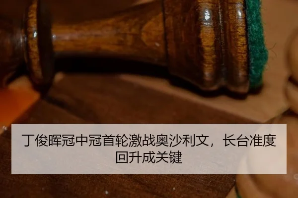 丁俊晖冠中冠首轮激战奥沙利文，长台准度回升成关键