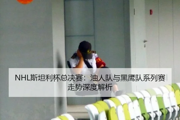 NHL斯坦利杯总决赛：油人队与黑鹰队系列赛走势深度解析