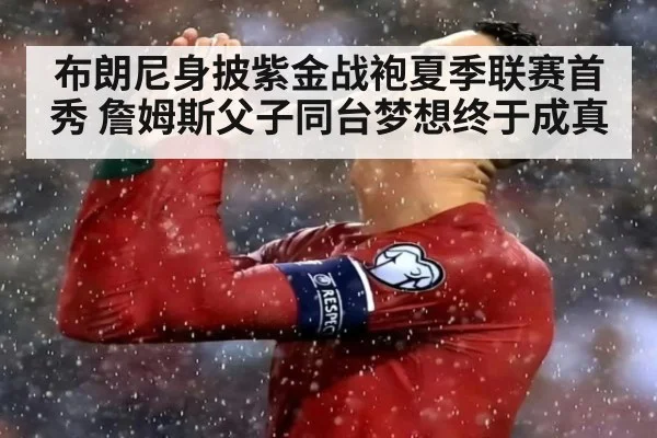 布朗尼身披紫金战袍夏季联赛首秀 詹姆斯父子同台梦想终于成真