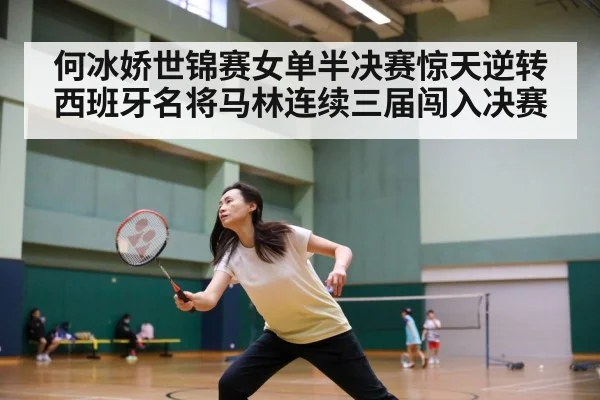 何冰娇世锦赛女单半决赛惊天逆转西班牙名将马林连续三届闯入决赛