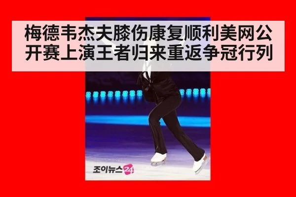 梅德韦杰夫膝伤康复顺利美网公开赛上演王者归来重返争冠行列
